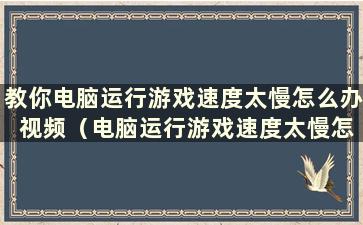 教你电脑运行游戏速度太慢怎么办 视频（电脑运行游戏速度太慢怎么办）